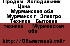 Продам  Холодильник › Цена ­ 11 000 - Мурманская обл., Мурманск г. Электро-Техника » Бытовая техника   . Мурманская обл.